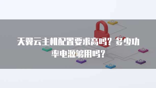 天翼云主机配置要求高吗?多少功率电源够用吗?