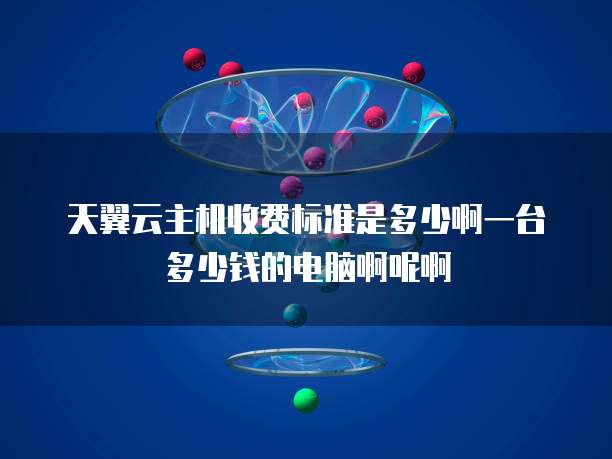 天翼云主机收费标准是多少啊一台多少钱的电脑啊呢啊