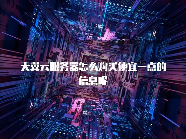 天翼云服务器怎么购买便宜一点的信息呢