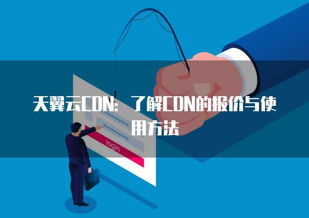 天翼云CDN:了解CDN的报价与使用方法