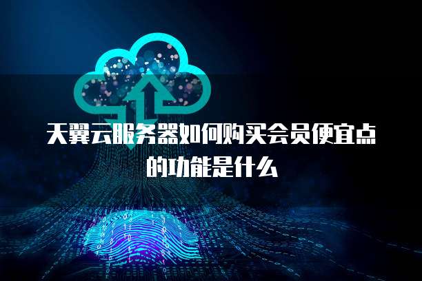 天翼云服务器如何购买会员便宜点的功能是什么