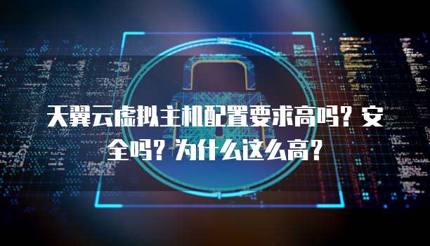 天翼云虚拟主机配置要求高吗?安全吗?为什么这么高?