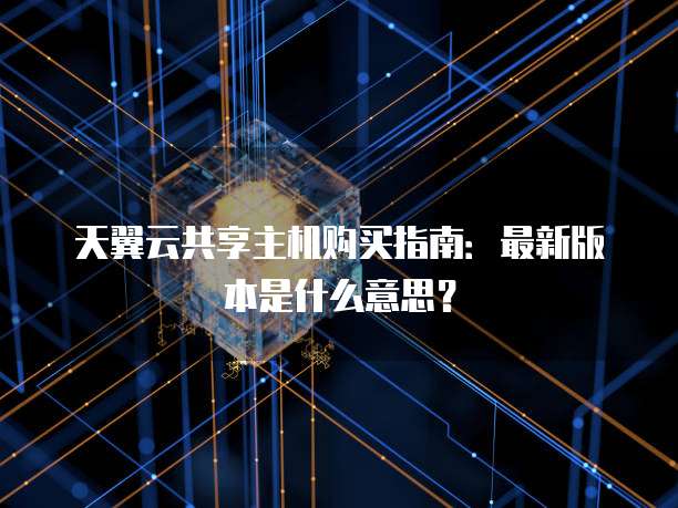天翼云共享主机购买指南:最新版本是什么意思?