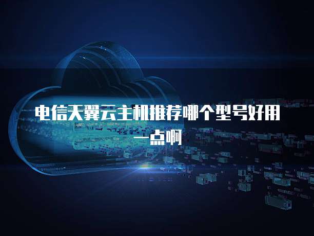电信天翼云主机推荐哪个型号好用一点啊