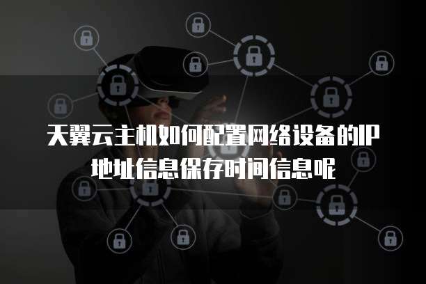 天翼云主机如何配置网络设备的IP地址信息保存时间信息呢