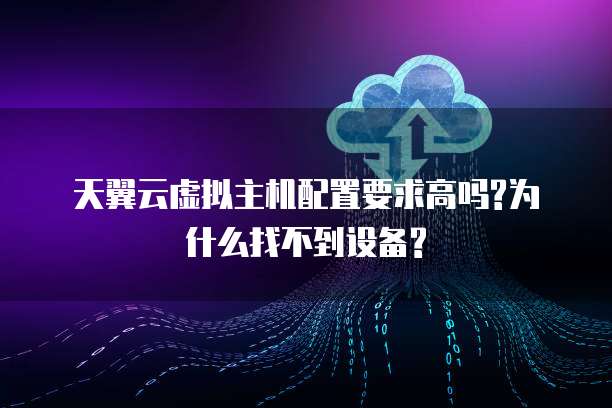 天翼云虚拟主机配置要求高吗?为什么找不到设备?