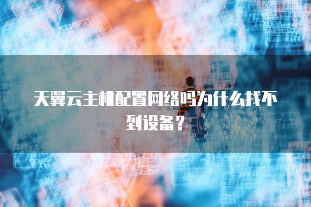 天翼云主机配置网络吗为什么找不到设备？