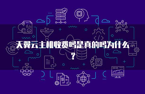 天翼云主机收费吗是真的吗为什么?