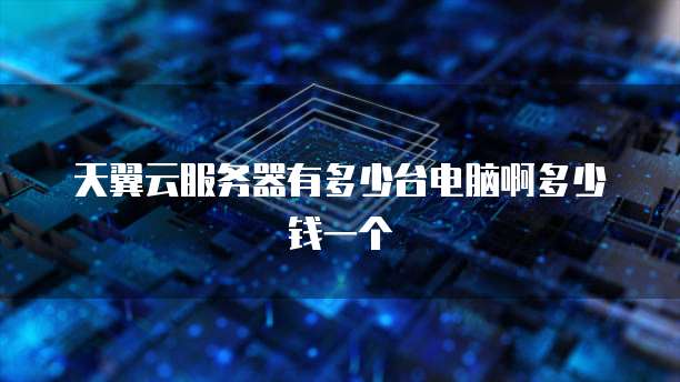 天翼云服务器有多少台电脑啊多少钱一个