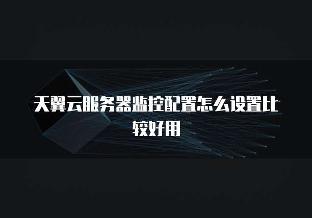 天翼云服务器监控配置怎么设置比较好用