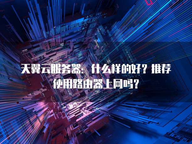 天翼云服务器：什么样的好？推荐使用路由器上网吗？