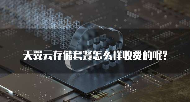 天翼云存储套餐怎么样收费的呢?