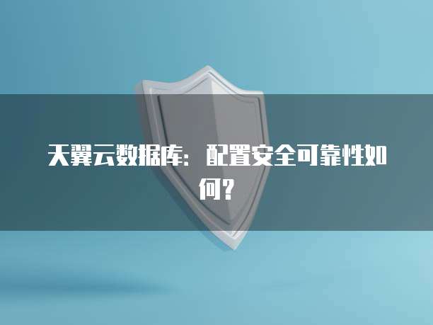 天翼云数据库:配置安全可靠性如何?