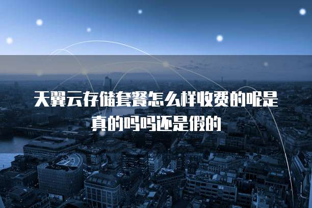 天翼云存储套餐怎么样收费的呢是真的吗吗还是假的