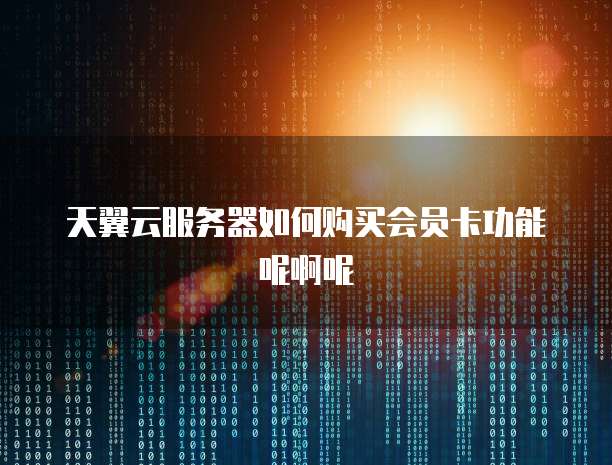 天翼云服务器如何购买会员卡功能呢啊呢