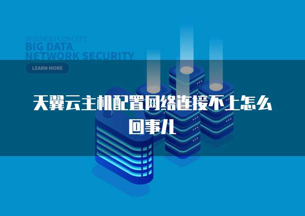 天翼云主机配置网络连接不上怎么回事儿