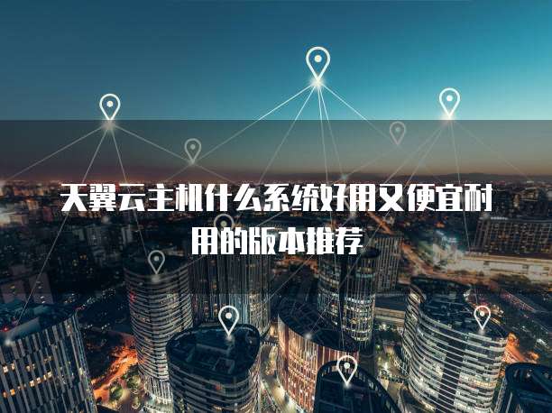 天翼云主机什么系统好用又便宜耐用的版本推荐