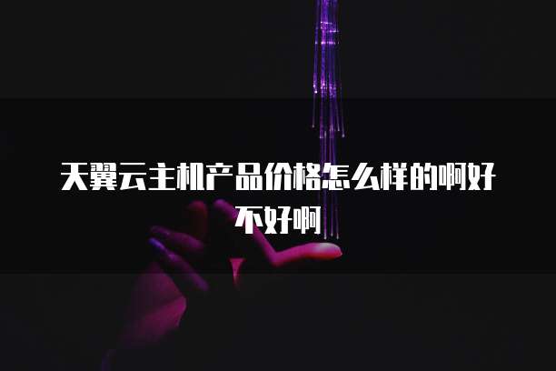 天翼云主机产品价格怎么样的啊好不好啊