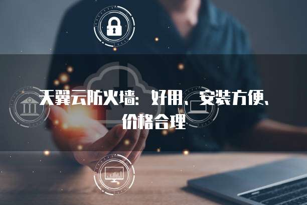 天翼云防火墙:好用、安装方便、价格合理