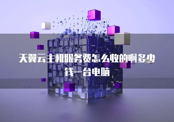 天翼云主机服务费怎么收的啊多少钱一台电脑