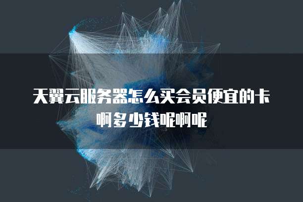 天翼云服务器怎么买会员便宜的卡啊多少钱呢啊呢