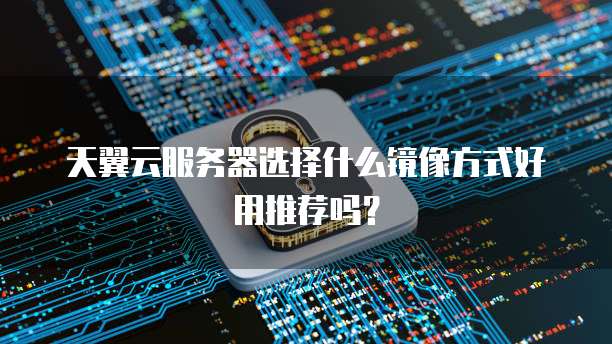 天翼云服务器选择什么镜像方式好用推荐吗？