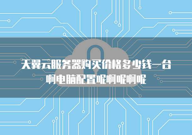 天翼云服务器购买价格多少钱一台啊电脑配置呢啊呢啊呢