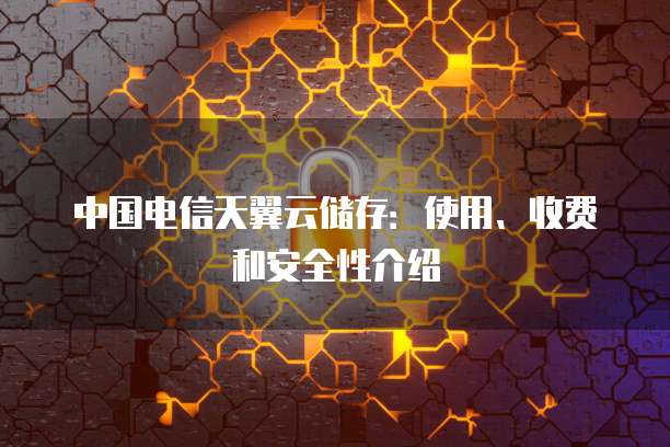中国电信天翼云储存：使用、收费和安全性介绍