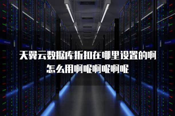 天翼云数据库折扣在哪里设置的啊怎么用啊呢啊呢啊呢