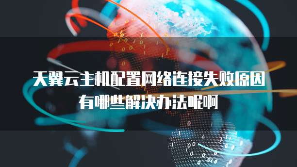 天翼云主机配置网络连接失败原因有哪些解决办法呢啊