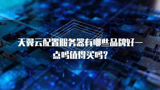 天翼云配置服务器有哪些品牌好一点吗值得买吗?