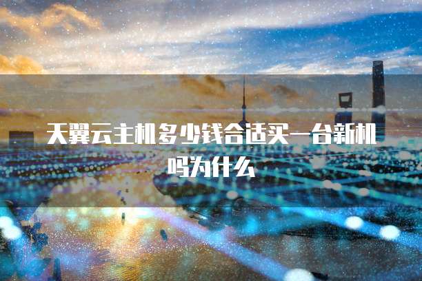 天翼云主机多少钱合适买一台新机吗为什么