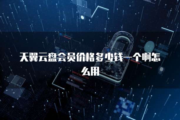 天翼云盘会员价格多少钱一个啊怎么用