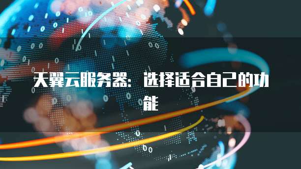 天翼云服务器:选择适合自己的功能