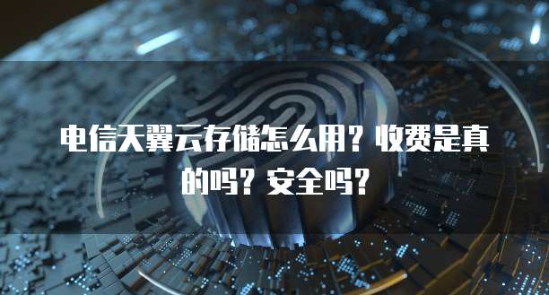 电信天翼云存储怎么用?收费是真的吗?安全吗?