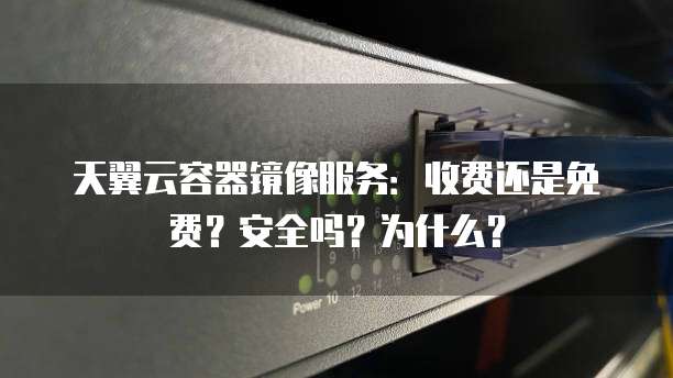 天翼云容器镜像服务:收费还是免费?安全吗?为什么?