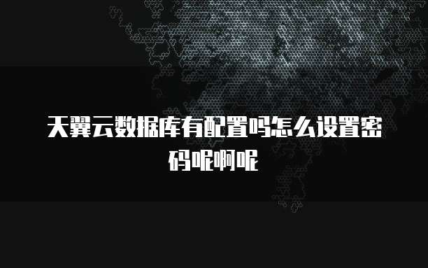 天翼云数据库有配置吗怎么设置密码呢啊呢