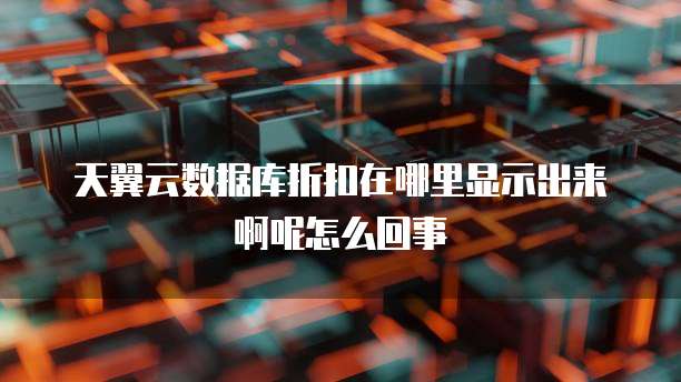 天翼云数据库折扣在哪里显示出来啊呢怎么回事