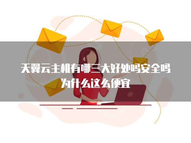 天翼云主机有哪三大好处吗安全吗为什么这么便宜