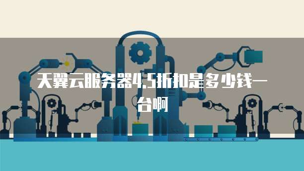 天翼云服务器4.5折扣是多少钱一台啊