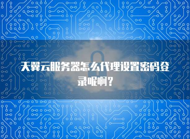 天翼云服务器怎么代理设置密码登录呢啊？