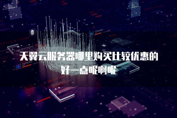 天翼云服务器哪里购买比较优惠的好一点呢啊呢