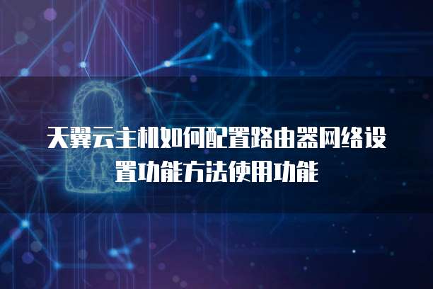 天翼云主机如何配置路由器网络设置功能方法使用功能