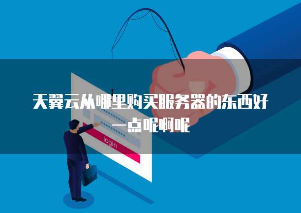 天翼云从哪里购买服务器的东西好一点呢啊呢