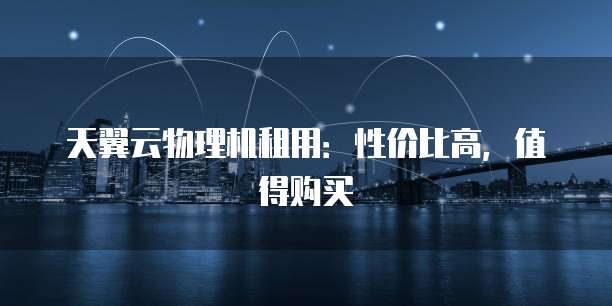 天翼云物理机租用:性价比高,值得购买