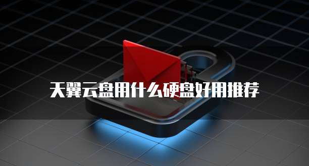 天翼云盘用什么硬盘好用推荐