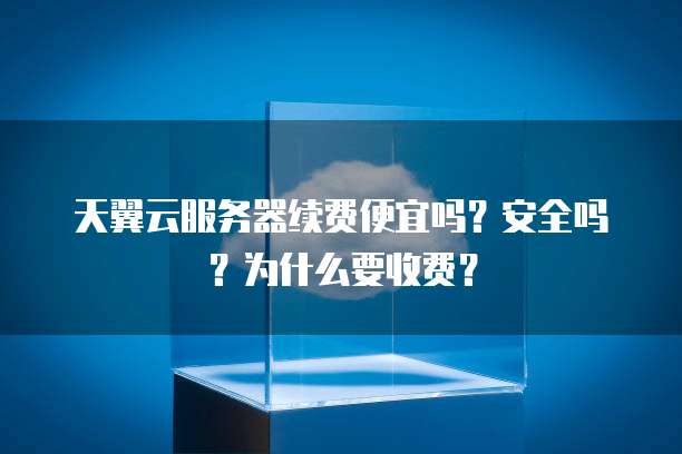 天翼云服务器续费便宜吗?安全吗?为什么要收费?