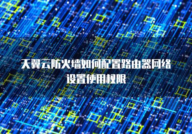 天翼云防火墙如何配置路由器网络设置使用权限