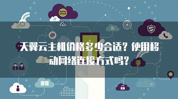 天翼云主机价格多少合适?使用移动网络连接方式吗?