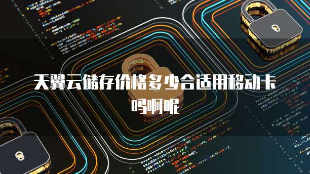 天翼云储存价格多少合适用移动卡吗啊呢